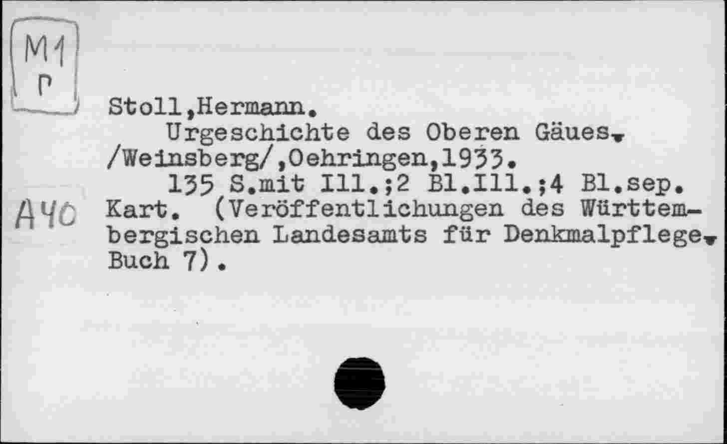 ﻿и
u-„	St oil, H e rmann.
Urgeschichte des Oberen Gäues»
/ We insb e rg/, 0 ehringen ,1953.
155 S.mit Ill.;2 B1.I11.;4 Bl.sep.
Kart. (Veröffentlichungen des Württem-bergischen Landesamts für Denkmalpflege Buch 7).